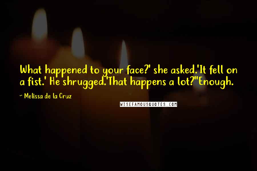 Melissa De La Cruz Quotes: What happened to your face?' she asked.'It fell on a fist.' He shrugged.'That happens a lot?''Enough.