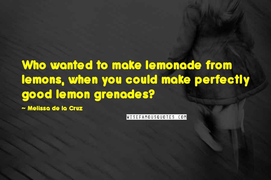 Melissa De La Cruz Quotes: Who wanted to make lemonade from lemons, when you could make perfectly good lemon grenades?