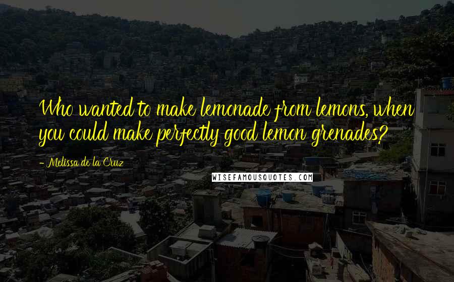 Melissa De La Cruz Quotes: Who wanted to make lemonade from lemons, when you could make perfectly good lemon grenades?