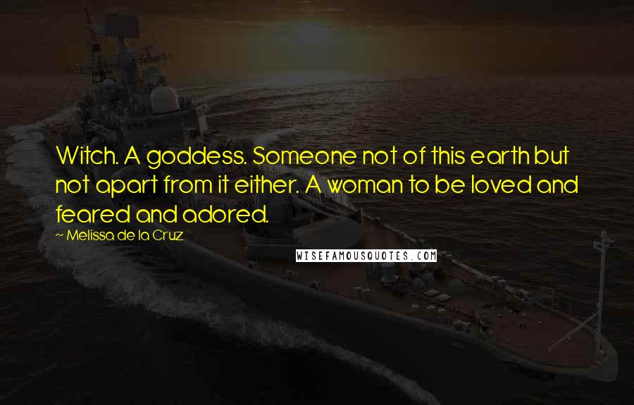 Melissa De La Cruz Quotes: Witch. A goddess. Someone not of this earth but not apart from it either. A woman to be loved and feared and adored.