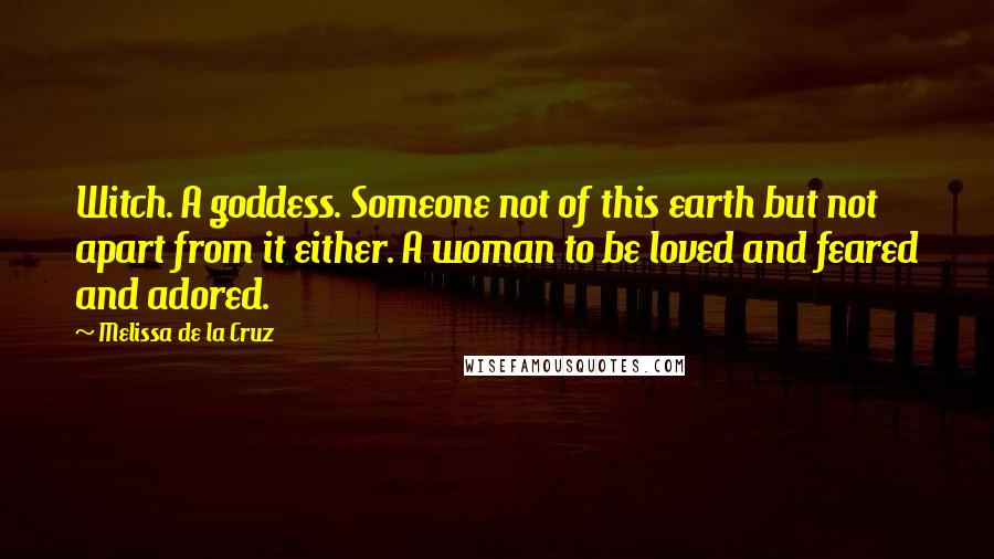 Melissa De La Cruz Quotes: Witch. A goddess. Someone not of this earth but not apart from it either. A woman to be loved and feared and adored.