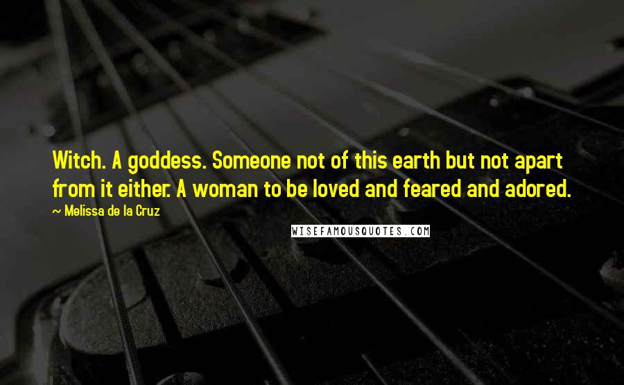 Melissa De La Cruz Quotes: Witch. A goddess. Someone not of this earth but not apart from it either. A woman to be loved and feared and adored.