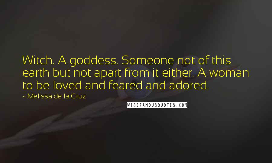 Melissa De La Cruz Quotes: Witch. A goddess. Someone not of this earth but not apart from it either. A woman to be loved and feared and adored.