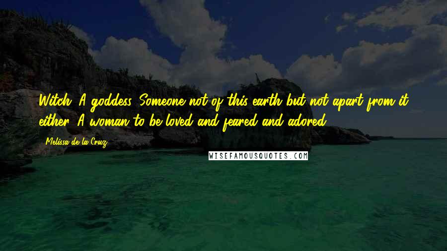 Melissa De La Cruz Quotes: Witch. A goddess. Someone not of this earth but not apart from it either. A woman to be loved and feared and adored.