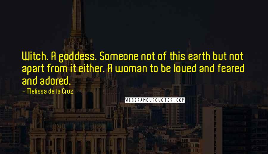 Melissa De La Cruz Quotes: Witch. A goddess. Someone not of this earth but not apart from it either. A woman to be loved and feared and adored.