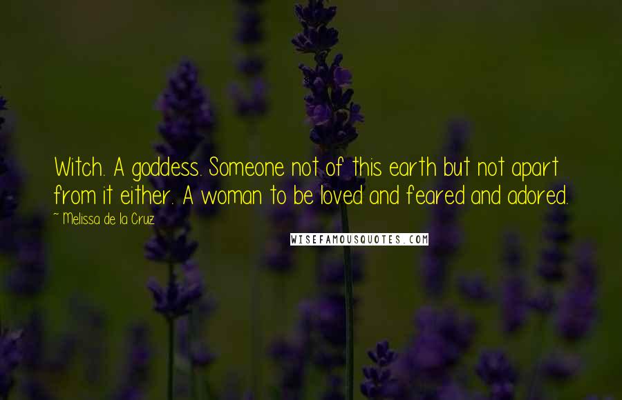 Melissa De La Cruz Quotes: Witch. A goddess. Someone not of this earth but not apart from it either. A woman to be loved and feared and adored.