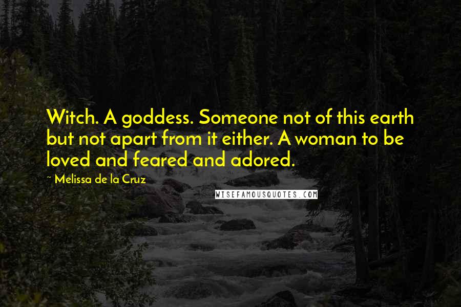 Melissa De La Cruz Quotes: Witch. A goddess. Someone not of this earth but not apart from it either. A woman to be loved and feared and adored.