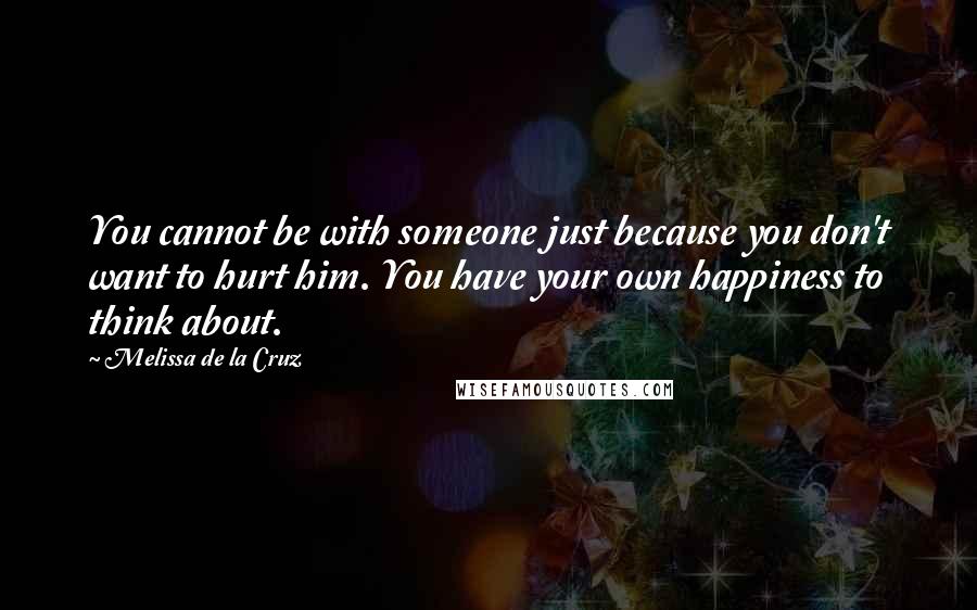 Melissa De La Cruz Quotes: You cannot be with someone just because you don't want to hurt him. You have your own happiness to think about.