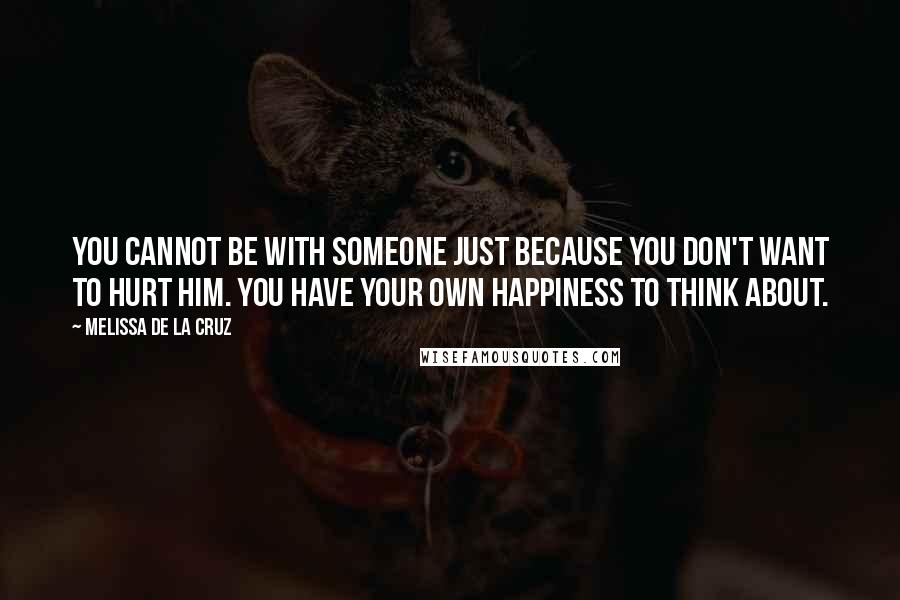 Melissa De La Cruz Quotes: You cannot be with someone just because you don't want to hurt him. You have your own happiness to think about.