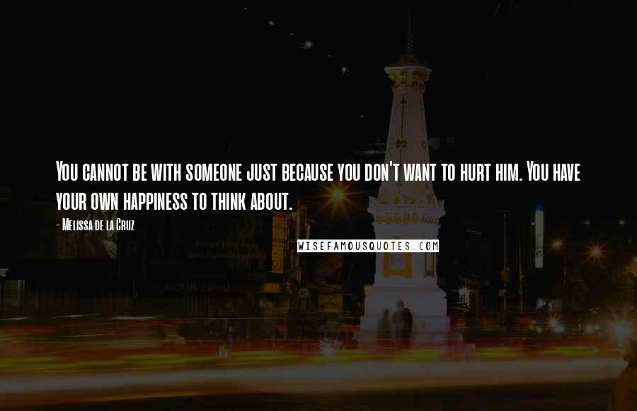 Melissa De La Cruz Quotes: You cannot be with someone just because you don't want to hurt him. You have your own happiness to think about.