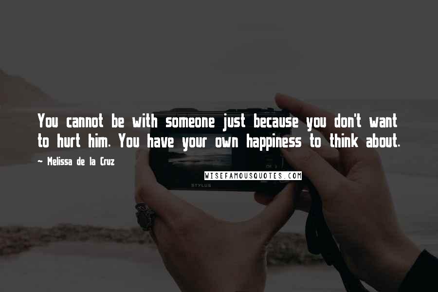 Melissa De La Cruz Quotes: You cannot be with someone just because you don't want to hurt him. You have your own happiness to think about.