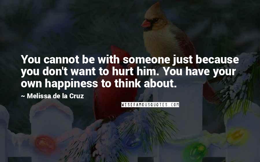 Melissa De La Cruz Quotes: You cannot be with someone just because you don't want to hurt him. You have your own happiness to think about.