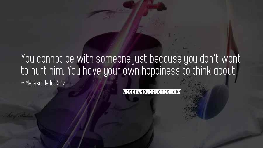 Melissa De La Cruz Quotes: You cannot be with someone just because you don't want to hurt him. You have your own happiness to think about.