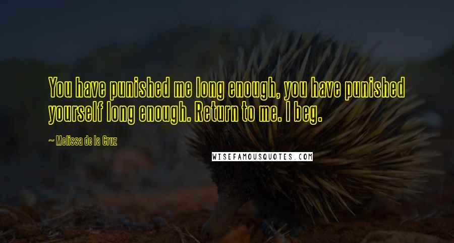 Melissa De La Cruz Quotes: You have punished me long enough, you have punished yourself long enough. Return to me. I beg.