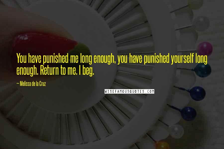 Melissa De La Cruz Quotes: You have punished me long enough, you have punished yourself long enough. Return to me. I beg.