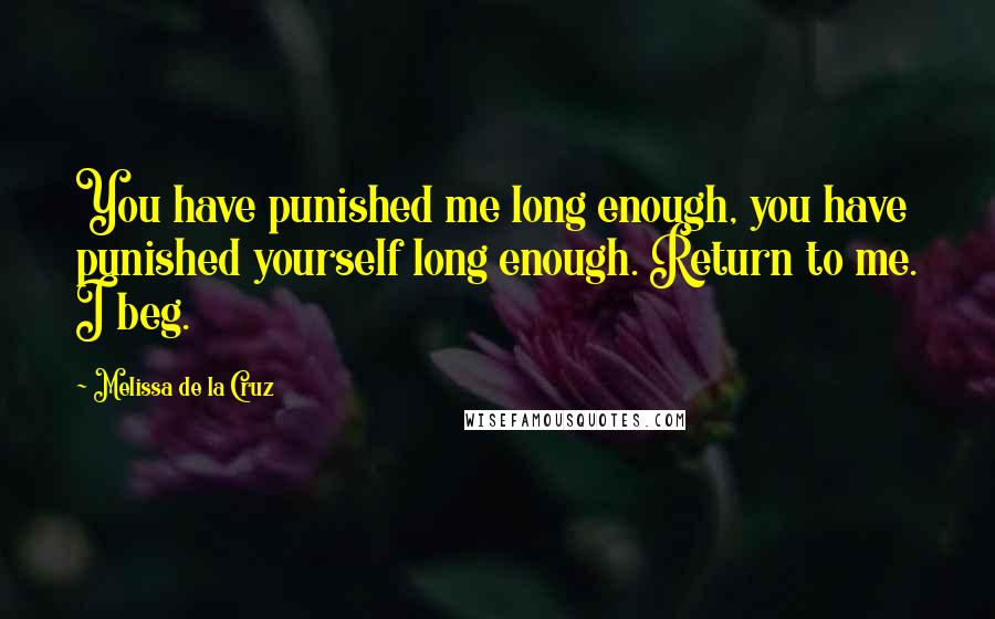 Melissa De La Cruz Quotes: You have punished me long enough, you have punished yourself long enough. Return to me. I beg.