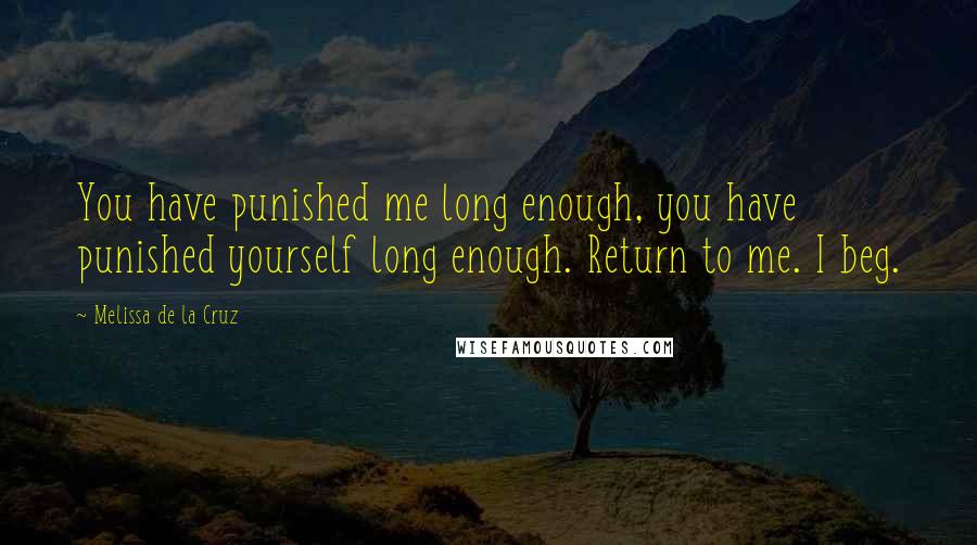 Melissa De La Cruz Quotes: You have punished me long enough, you have punished yourself long enough. Return to me. I beg.