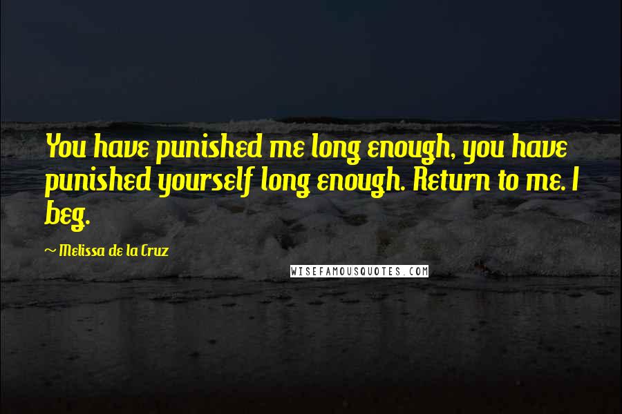 Melissa De La Cruz Quotes: You have punished me long enough, you have punished yourself long enough. Return to me. I beg.