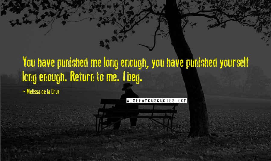 Melissa De La Cruz Quotes: You have punished me long enough, you have punished yourself long enough. Return to me. I beg.