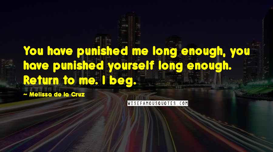 Melissa De La Cruz Quotes: You have punished me long enough, you have punished yourself long enough. Return to me. I beg.