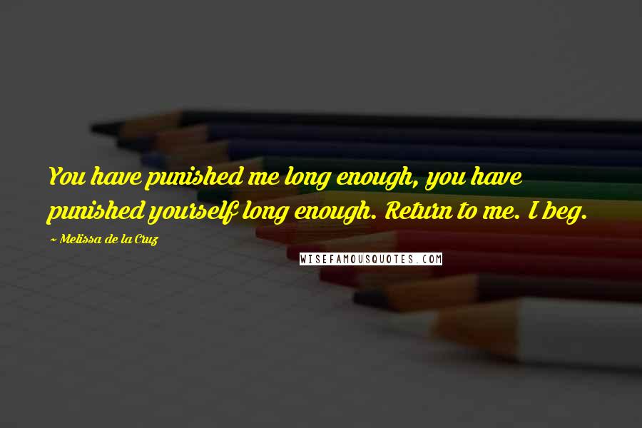 Melissa De La Cruz Quotes: You have punished me long enough, you have punished yourself long enough. Return to me. I beg.