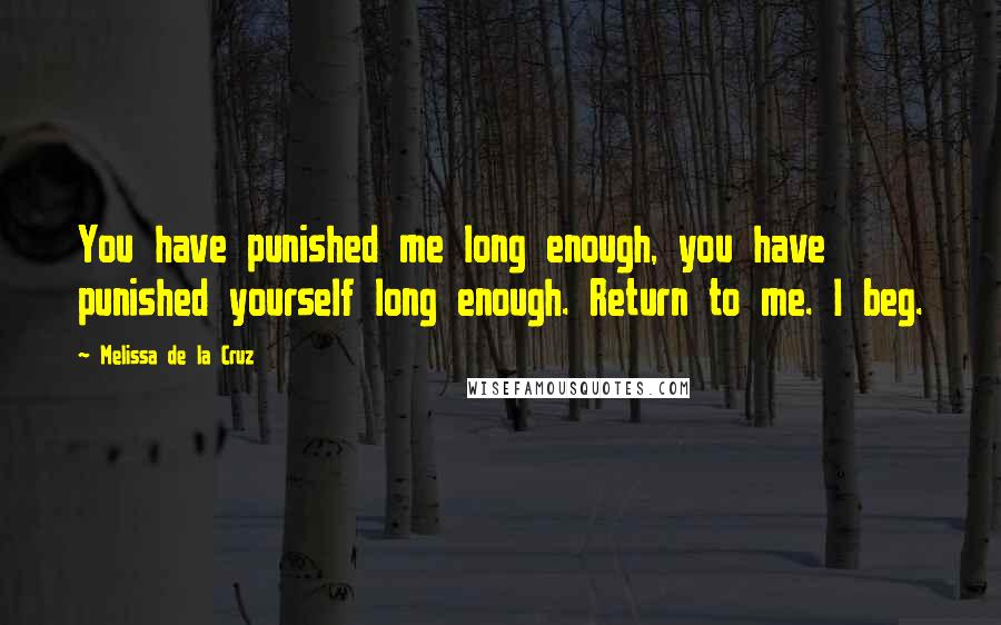 Melissa De La Cruz Quotes: You have punished me long enough, you have punished yourself long enough. Return to me. I beg.