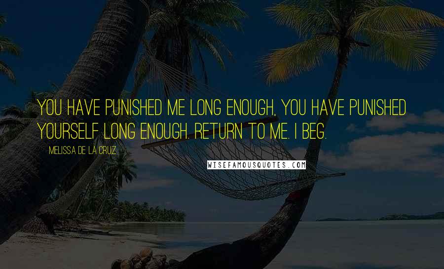 Melissa De La Cruz Quotes: You have punished me long enough, you have punished yourself long enough. Return to me. I beg.