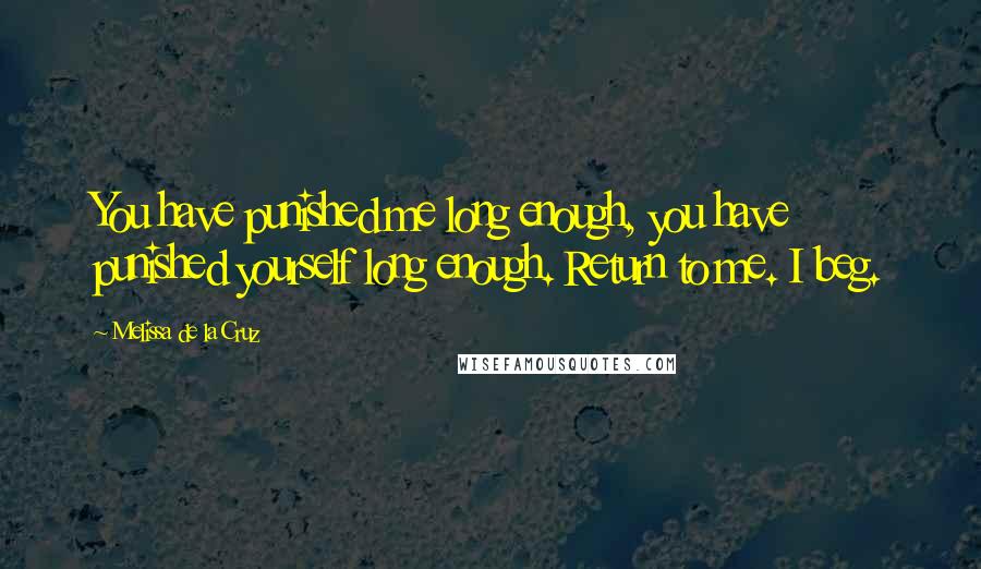 Melissa De La Cruz Quotes: You have punished me long enough, you have punished yourself long enough. Return to me. I beg.