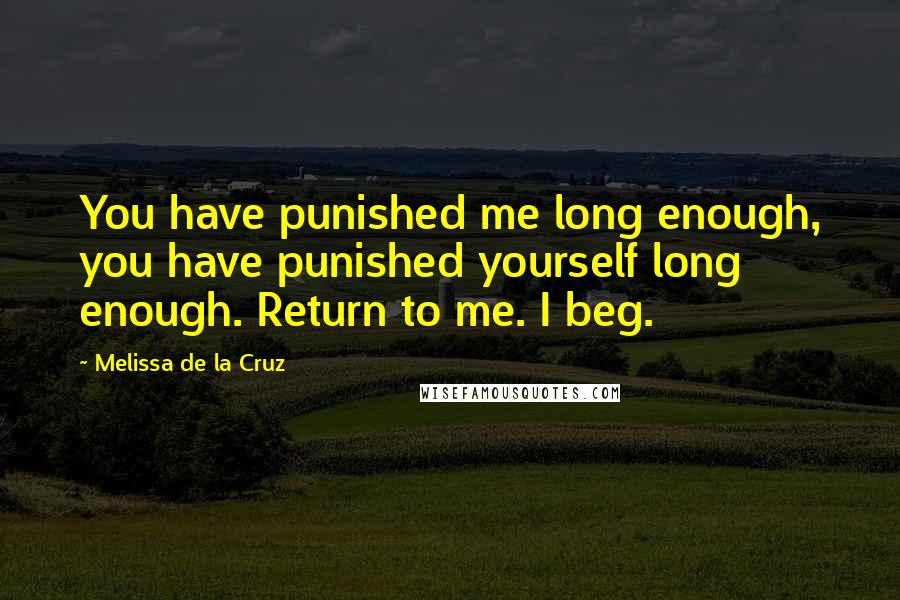 Melissa De La Cruz Quotes: You have punished me long enough, you have punished yourself long enough. Return to me. I beg.