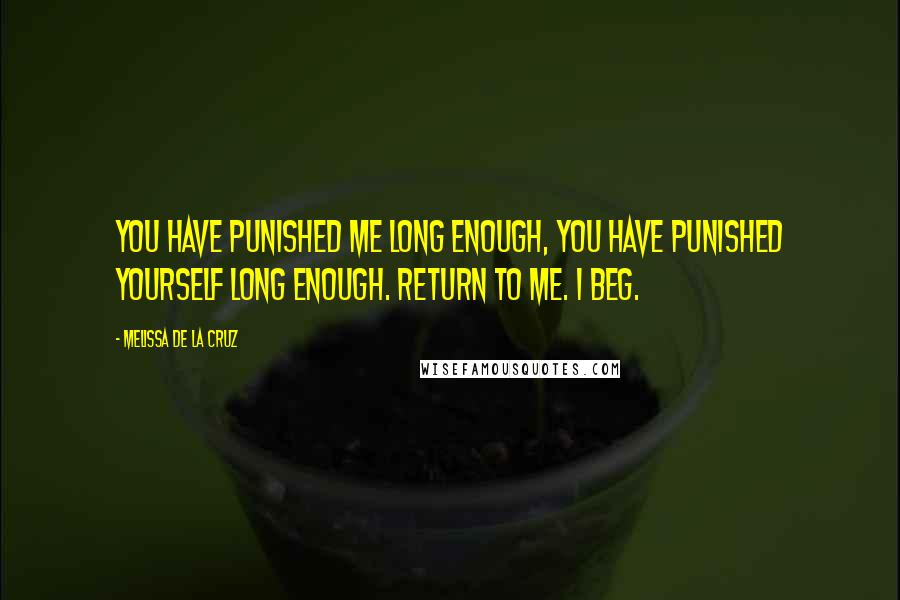 Melissa De La Cruz Quotes: You have punished me long enough, you have punished yourself long enough. Return to me. I beg.