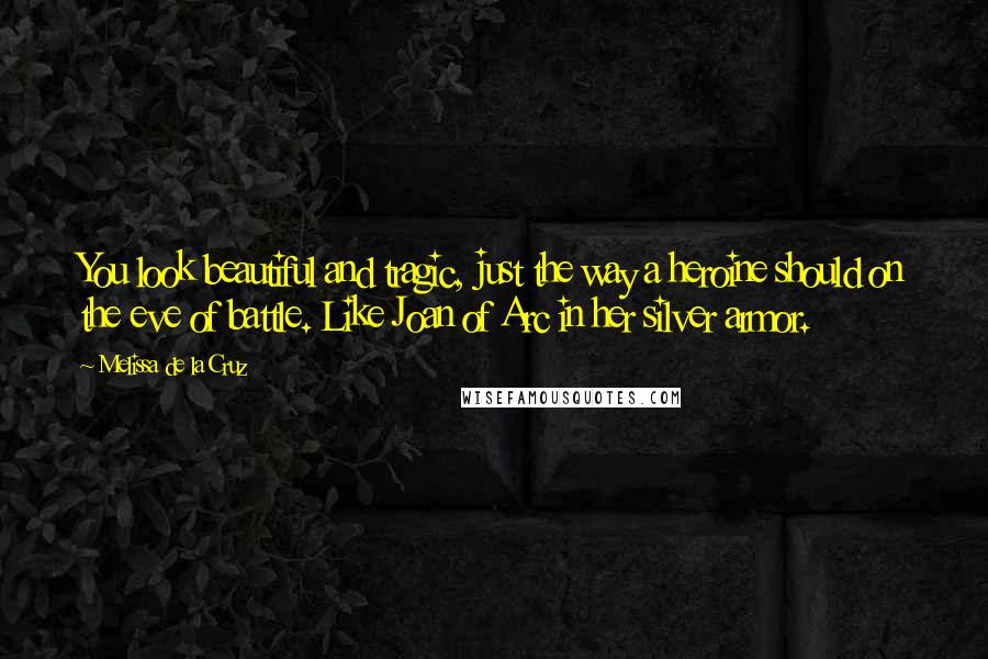 Melissa De La Cruz Quotes: You look beautiful and tragic, just the way a heroine should on the eve of battle. Like Joan of Arc in her silver armor.