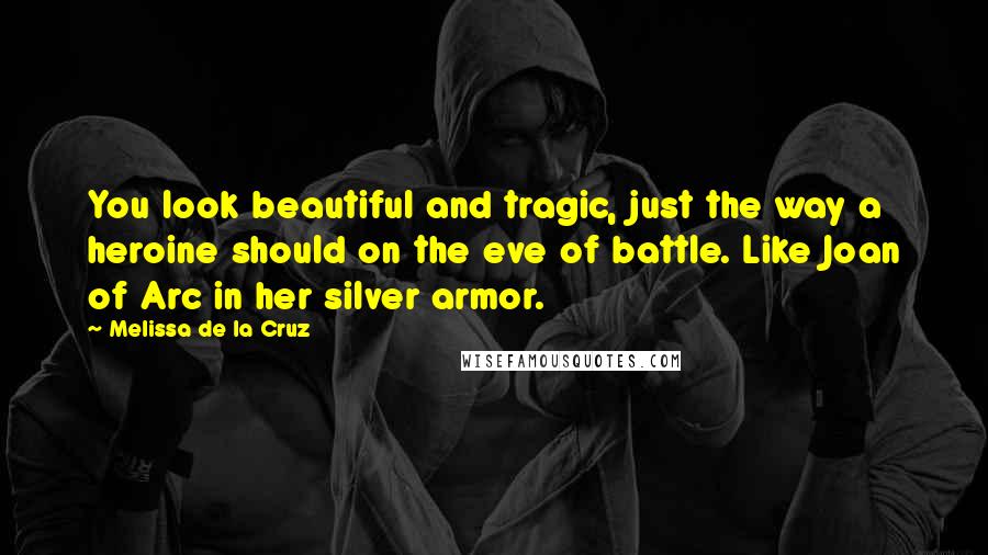 Melissa De La Cruz Quotes: You look beautiful and tragic, just the way a heroine should on the eve of battle. Like Joan of Arc in her silver armor.