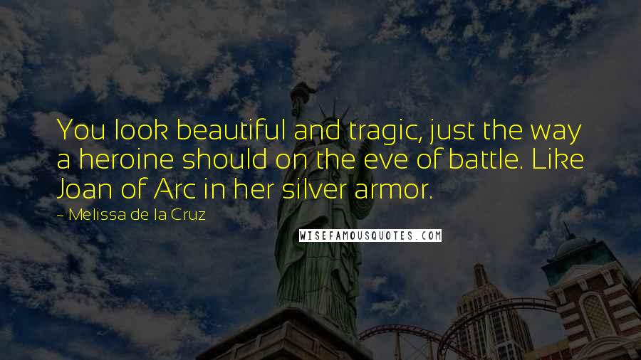 Melissa De La Cruz Quotes: You look beautiful and tragic, just the way a heroine should on the eve of battle. Like Joan of Arc in her silver armor.