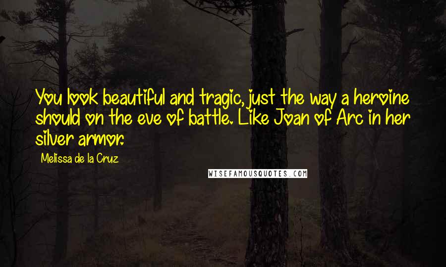 Melissa De La Cruz Quotes: You look beautiful and tragic, just the way a heroine should on the eve of battle. Like Joan of Arc in her silver armor.