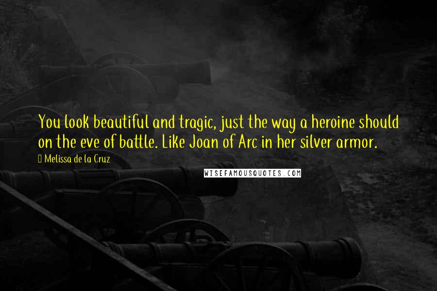 Melissa De La Cruz Quotes: You look beautiful and tragic, just the way a heroine should on the eve of battle. Like Joan of Arc in her silver armor.