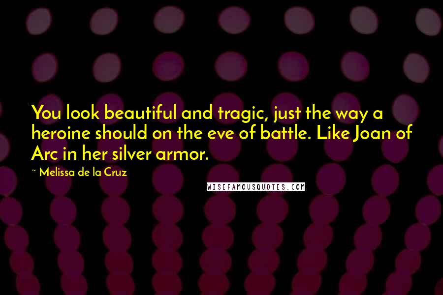 Melissa De La Cruz Quotes: You look beautiful and tragic, just the way a heroine should on the eve of battle. Like Joan of Arc in her silver armor.