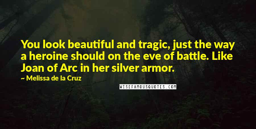 Melissa De La Cruz Quotes: You look beautiful and tragic, just the way a heroine should on the eve of battle. Like Joan of Arc in her silver armor.