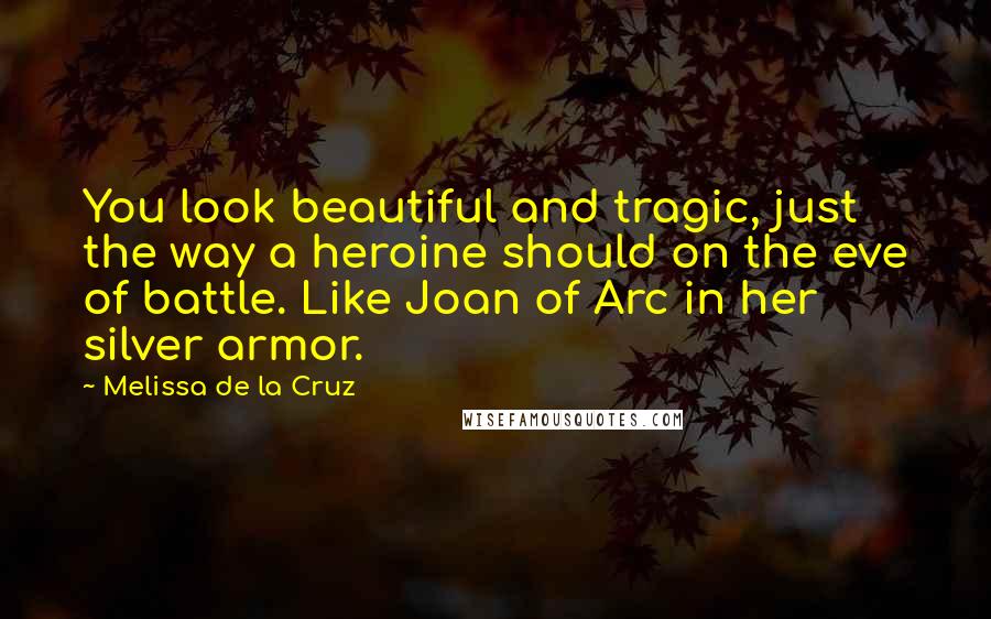 Melissa De La Cruz Quotes: You look beautiful and tragic, just the way a heroine should on the eve of battle. Like Joan of Arc in her silver armor.