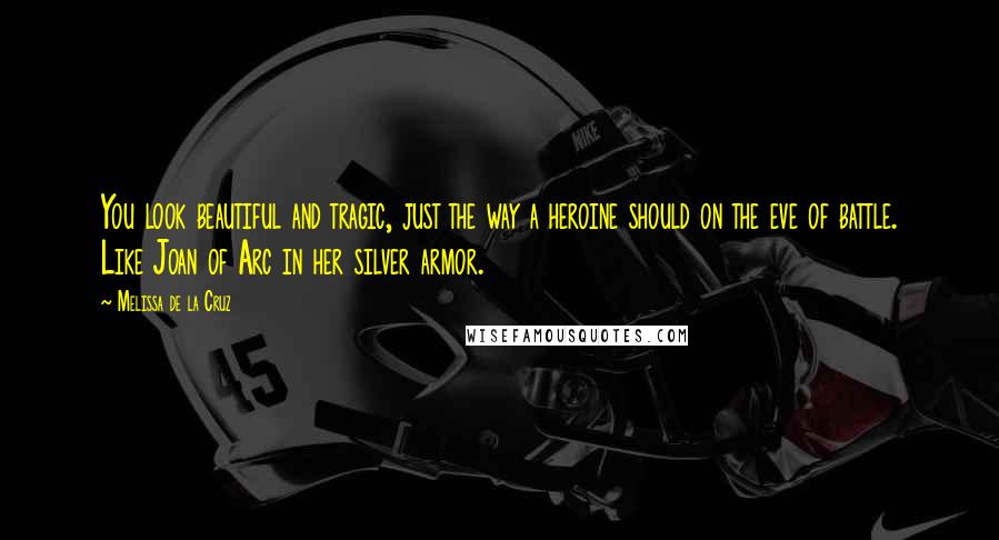 Melissa De La Cruz Quotes: You look beautiful and tragic, just the way a heroine should on the eve of battle. Like Joan of Arc in her silver armor.