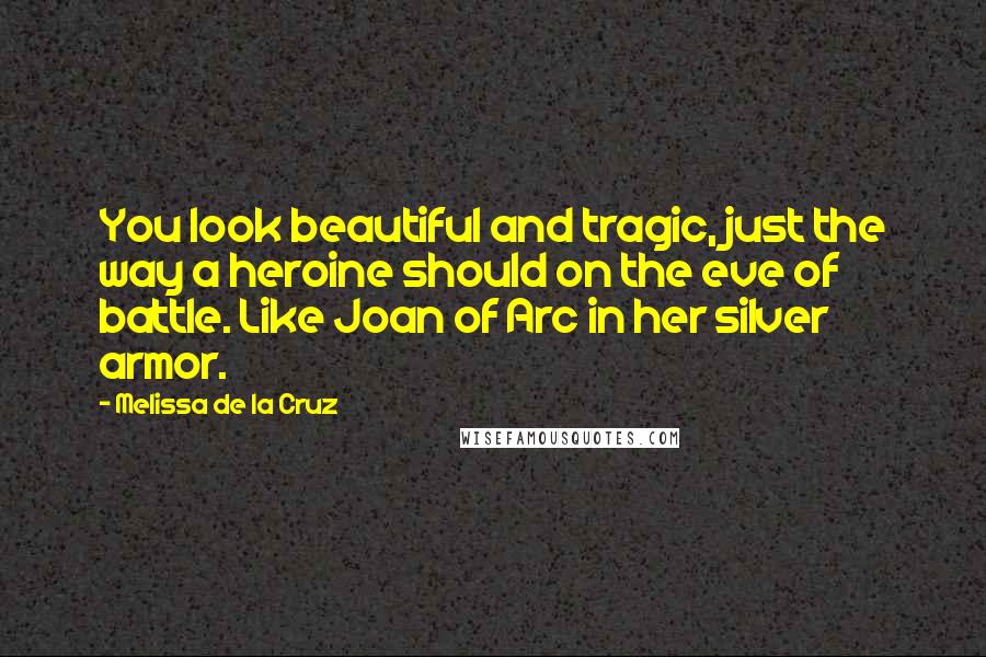 Melissa De La Cruz Quotes: You look beautiful and tragic, just the way a heroine should on the eve of battle. Like Joan of Arc in her silver armor.