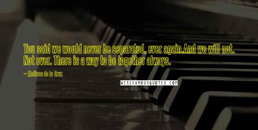 Melissa De La Cruz Quotes: You said we would never be separated, ever again.And we will not. Not ever. There is a way to be together always.