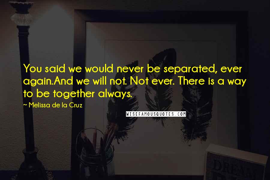 Melissa De La Cruz Quotes: You said we would never be separated, ever again.And we will not. Not ever. There is a way to be together always.