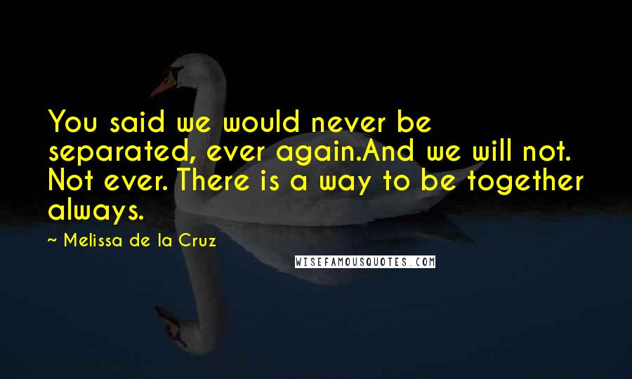 Melissa De La Cruz Quotes: You said we would never be separated, ever again.And we will not. Not ever. There is a way to be together always.