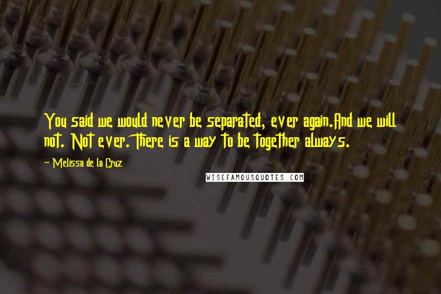 Melissa De La Cruz Quotes: You said we would never be separated, ever again.And we will not. Not ever. There is a way to be together always.