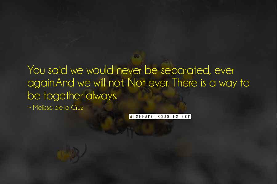 Melissa De La Cruz Quotes: You said we would never be separated, ever again.And we will not. Not ever. There is a way to be together always.