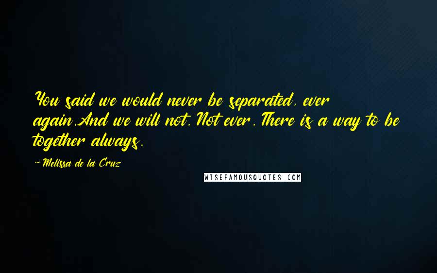 Melissa De La Cruz Quotes: You said we would never be separated, ever again.And we will not. Not ever. There is a way to be together always.