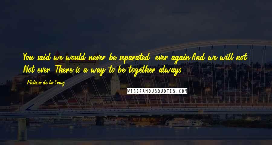 Melissa De La Cruz Quotes: You said we would never be separated, ever again.And we will not. Not ever. There is a way to be together always.