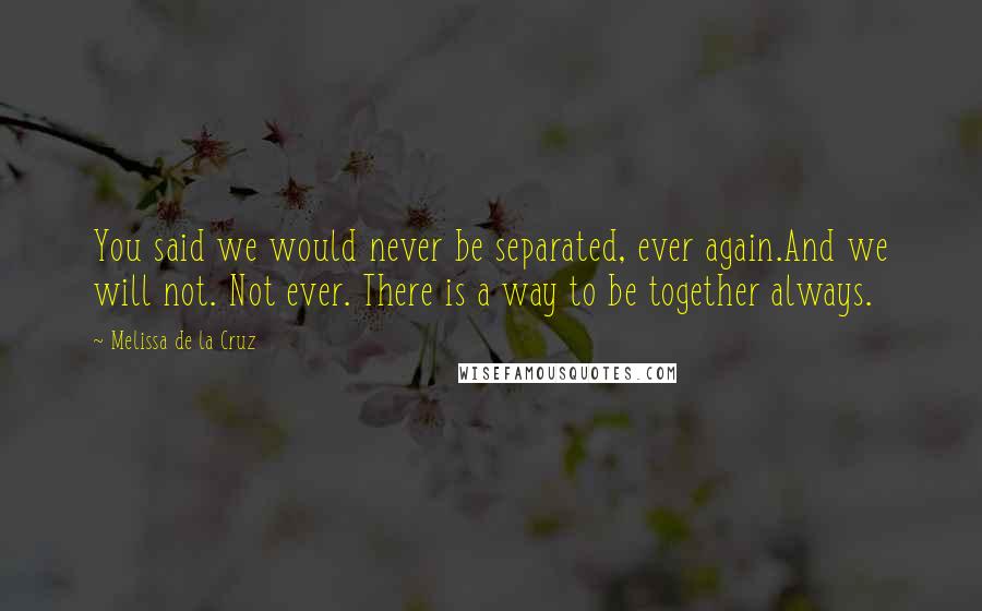 Melissa De La Cruz Quotes: You said we would never be separated, ever again.And we will not. Not ever. There is a way to be together always.