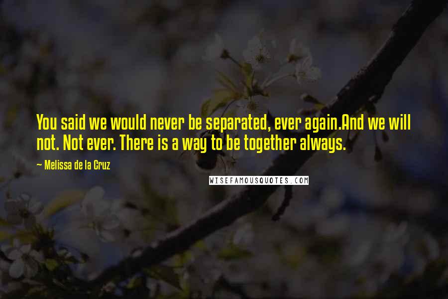 Melissa De La Cruz Quotes: You said we would never be separated, ever again.And we will not. Not ever. There is a way to be together always.