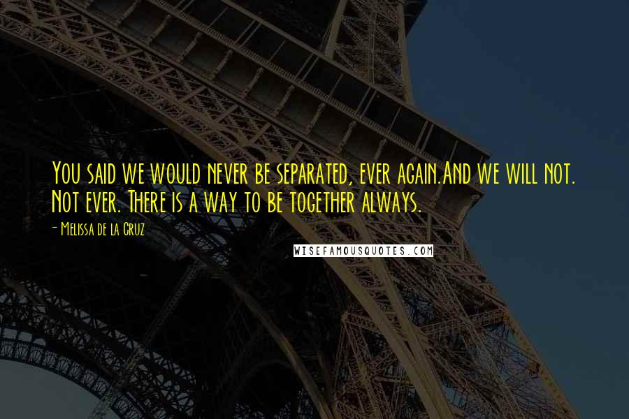 Melissa De La Cruz Quotes: You said we would never be separated, ever again.And we will not. Not ever. There is a way to be together always.